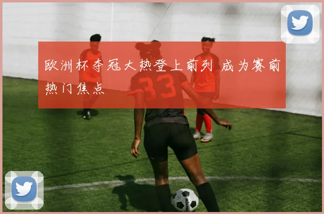 欧洲杯夺冠大热登上前列 成为赛前热门焦点