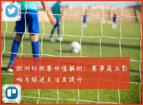 欧洲杯联赛价值解析：赛事商业影响与球迷关注度提升