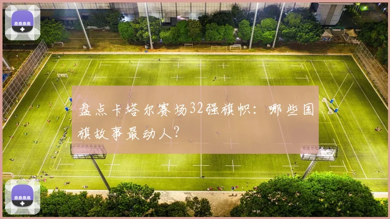 盘点卡塔尔赛场32强旗帜：哪些国旗故事最动人？