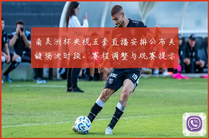 南美洲杯央视五套直播安排公布关键场次时段、赛程调整与观赛提示