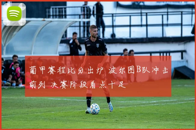 葡甲赛程比分出炉 波尔图B队冲击前列 决赛阶段看点十足