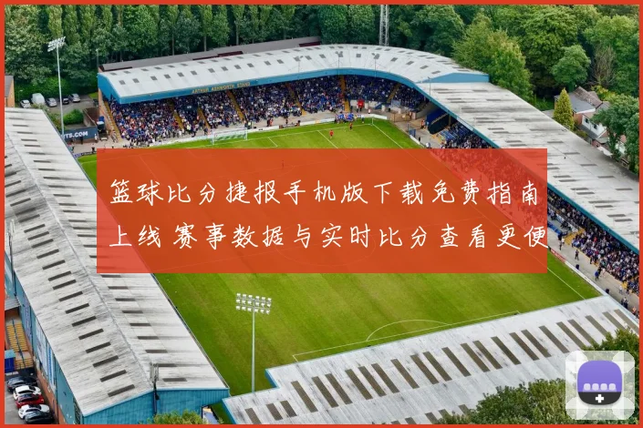 篮球比分捷报手机版下载免费指南上线 赛事数据与实时比分查看更便捷