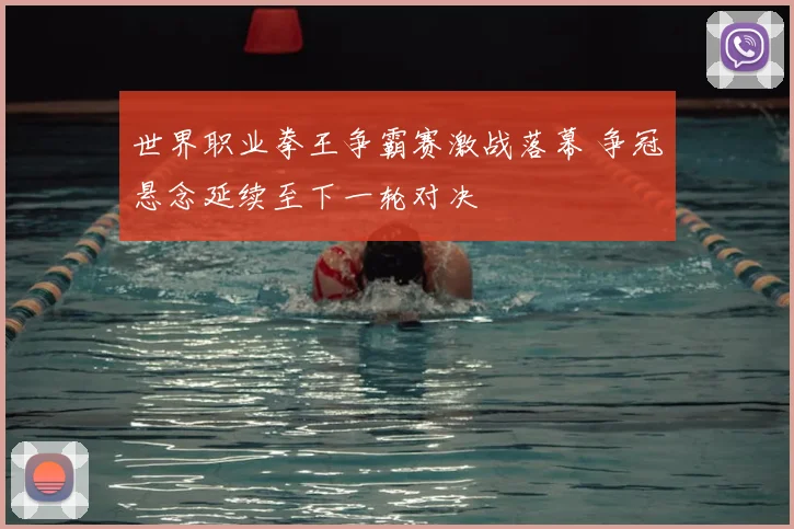 世界职业拳王争霸赛激战落幕 争冠悬念延续至下一轮对决