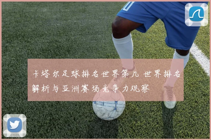 卡塔尔足球排名世界第几 世界排名解析与亚洲赛场竞争力观察