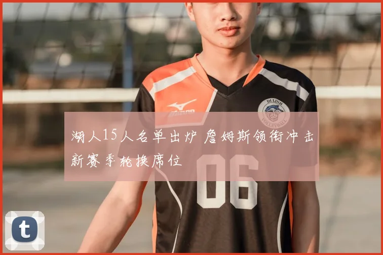 湖人15人名单出炉 詹姆斯领衔冲击新赛季轮换席位