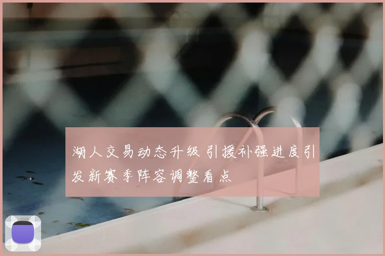 湖人交易动态升级 引援补强进度引发新赛季阵容调整看点