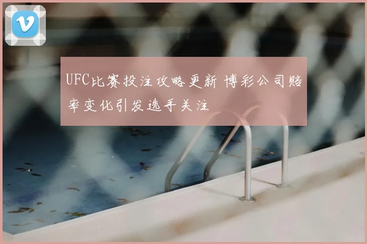 UFC比赛投注攻略更新 博彩公司赔率变化引发选手关注
