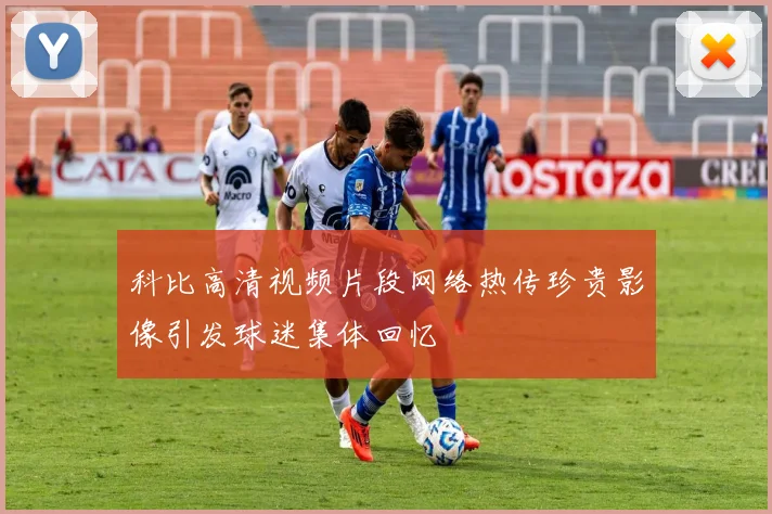 科比高清视频片段网络热传珍贵影像引发球迷集体回忆