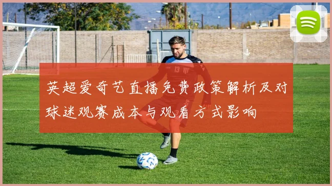 英超爱奇艺直播免费政策解析及对球迷观赛成本与观看方式影响