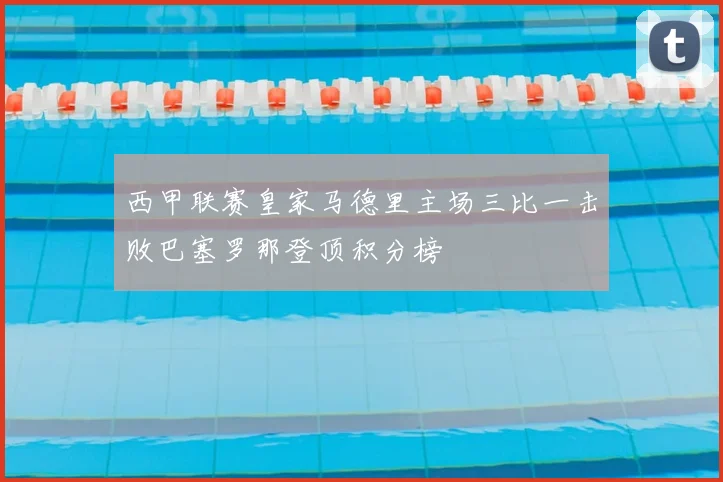 西甲联赛皇家马德里主场三比一击败巴塞罗那登顶积分榜