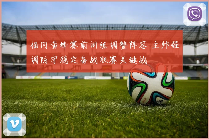 福冈黄蜂赛前训练调整阵容 主帅强调防守稳定备战联赛关键战