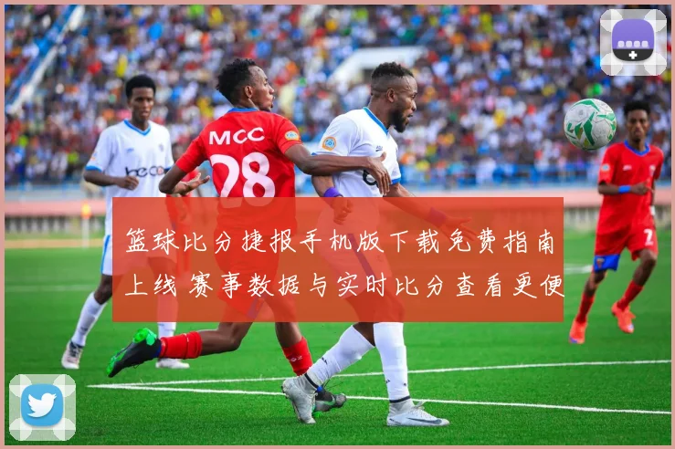 篮球比分捷报手机版下载免费指南上线 赛事数据与实时比分查看更便捷