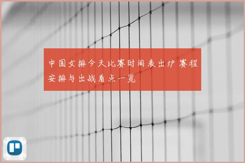 中国女排今天比赛时间表出炉 赛程安排与出战看点一览
