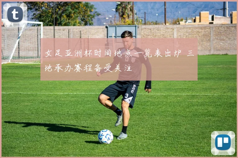 女足亚洲杯时间地点一览表出炉 三地承办赛程备受关注