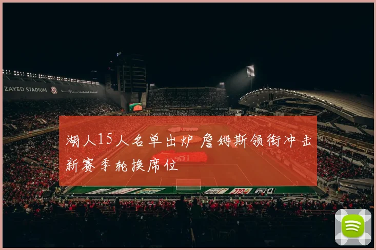 湖人15人名单出炉 詹姆斯领衔冲击新赛季轮换席位