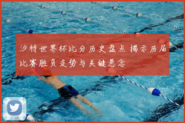 沙特世界杯比分历史盘点 揭示历届比赛胜负走势与关键悬念