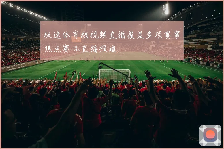 极速体育线视频直播覆盖多项赛事焦点赛况直播报道