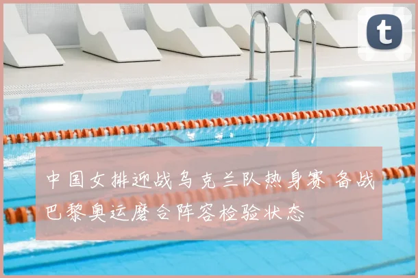 中国女排迎战乌克兰队热身赛 备战巴黎奥运磨合阵容检验状态