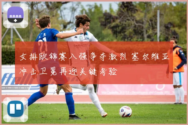 女排欧锦赛八强争夺激烈 塞尔维亚冲击卫冕再迎关键考验