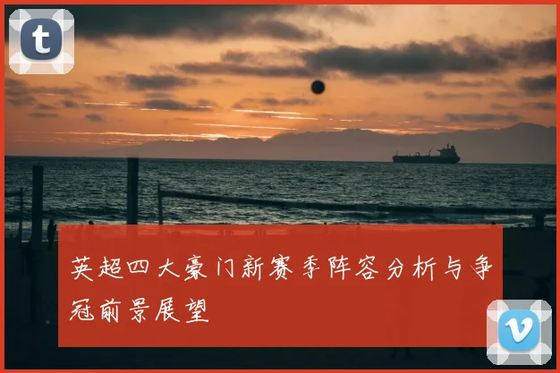 英超四大豪门新赛季阵容分析与争冠前景展望