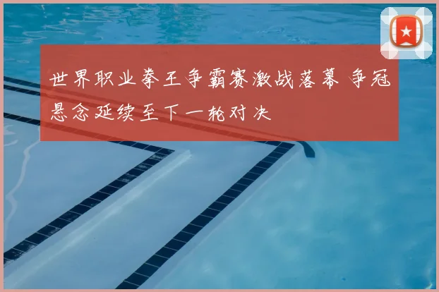 世界职业拳王争霸赛激战落幕 争冠悬念延续至下一轮对决