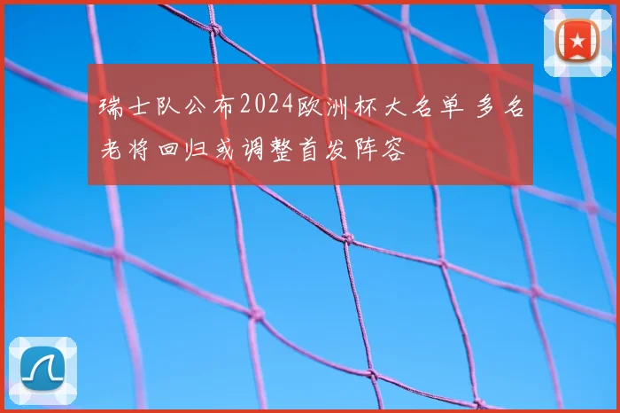 瑞士队公布2024欧洲杯大名单 多名老将回归或调整首发阵容