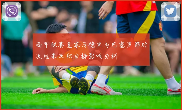 西甲联赛皇家马德里与巴塞罗那对决结果及积分榜影响分析