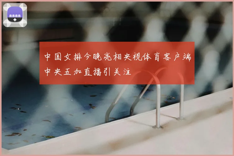 中国女排今晚亮相央视体育客户端中央五加直播引关注