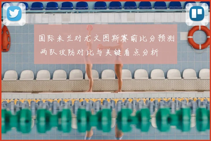 国际米兰对尤文图斯赛前比分预测 两队攻防对比与关键看点分析