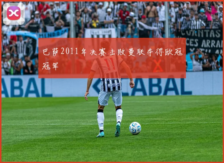 巴萨2011年决赛击败曼联夺得欧冠冠军