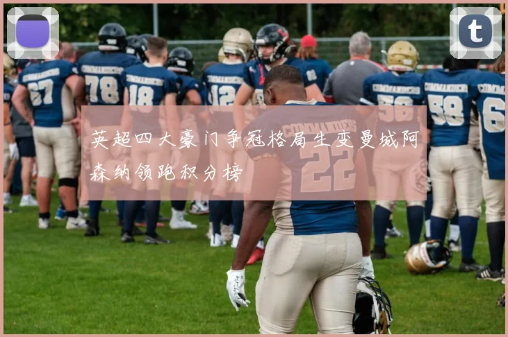 英超四大豪门争冠格局生变曼城阿森纳领跑积分榜