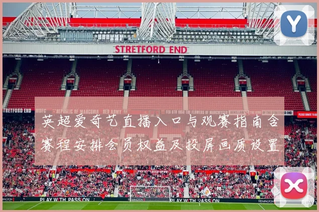 英超爱奇艺直播入口与观赛指南含赛程安排会员权益及投屏画质设置