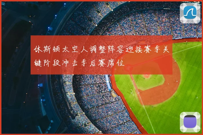 休斯顿太空人调整阵容迎接赛季关键阶段冲击季后赛席位