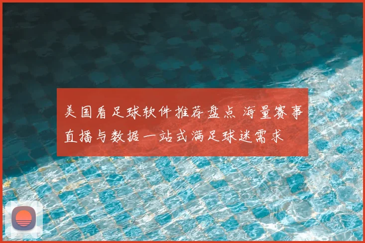 美国看足球软件推荐盘点 海量赛事直播与数据一站式满足球迷需求