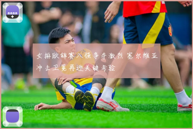 女排欧锦赛八强争夺激烈 塞尔维亚冲击卫冕再迎关键考验