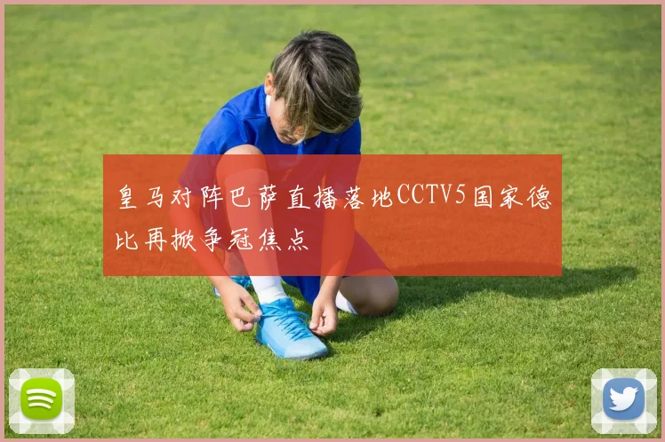 皇马对阵巴萨直播落地CCTV5国家德比再掀争冠焦点