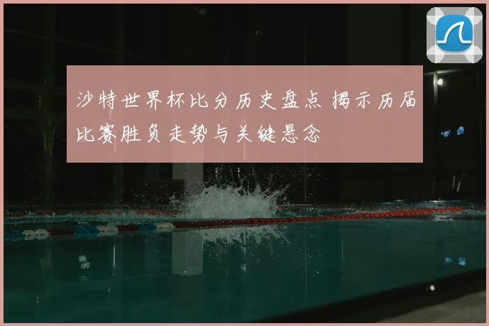 沙特世界杯比分历史盘点 揭示历届比赛胜负走势与关键悬念