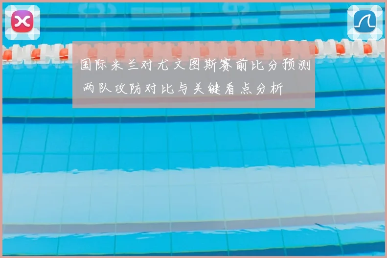 国际米兰对尤文图斯赛前比分预测 两队攻防对比与关键看点分析