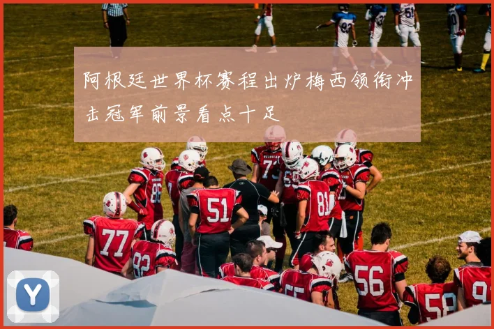 阿根廷世界杯赛程出炉梅西领衔冲击冠军前景看点十足