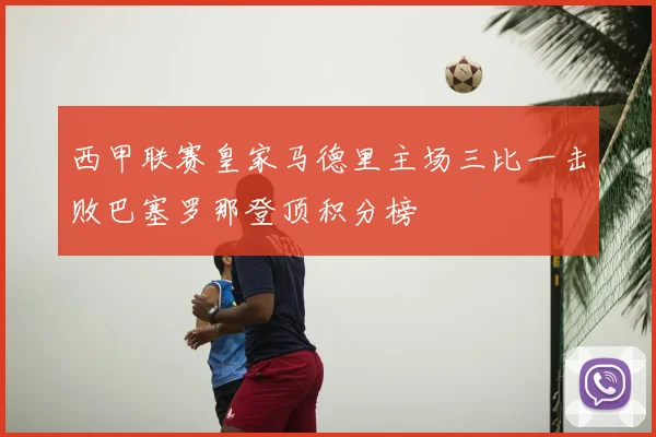 西甲联赛皇家马德里主场三比一击败巴塞罗那登顶积分榜