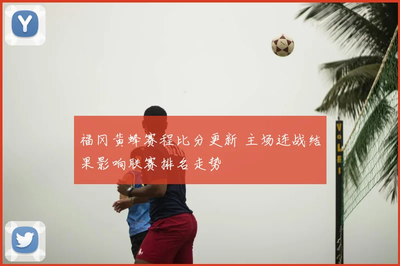 福冈黄蜂赛程比分更新 主场连战结果影响联赛排名走势