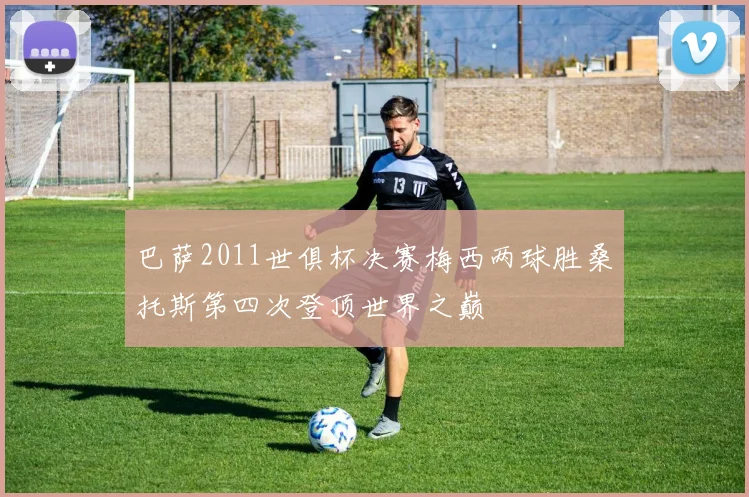 巴萨2011世俱杯决赛梅西两球胜桑托斯第四次登顶世界之巅