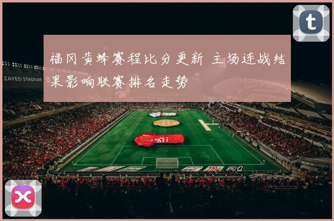 福冈黄蜂赛程比分更新 主场连战结果影响联赛排名走势
