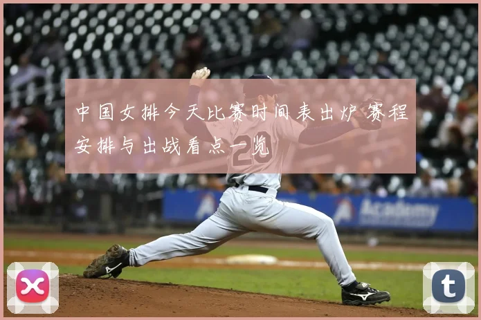 中国女排今天比赛时间表出炉 赛程安排与出战看点一览
