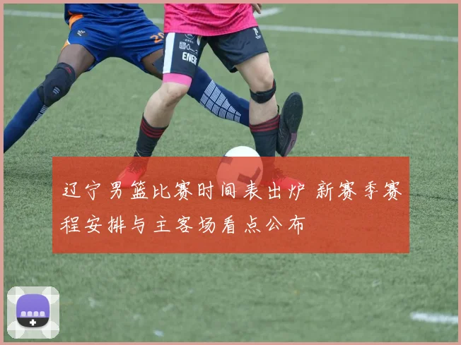 辽宁男篮比赛时间表出炉 新赛季赛程安排与主客场看点公布