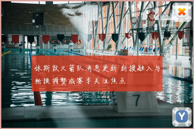 休斯敦火箭队消息更新 新援融入与轮换调整成赛季关注焦点