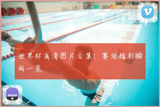 世界杯高清图片合集:赛场精彩瞬间一览