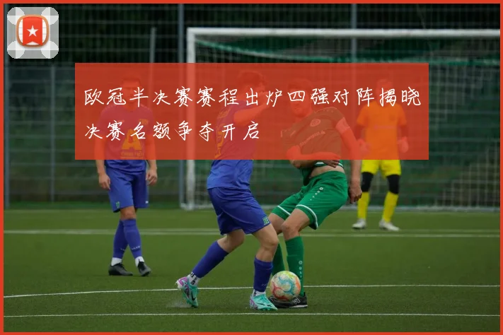 欧冠半决赛赛程出炉四强对阵揭晓决赛名额争夺开启