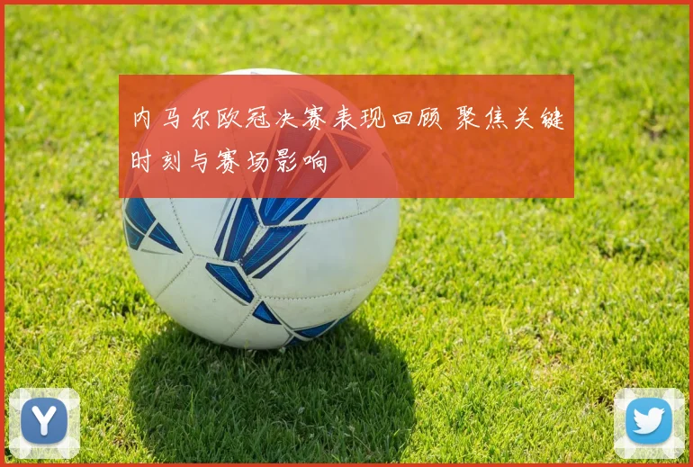 内马尔欧冠决赛表现回顾 聚焦关键时刻与赛场影响