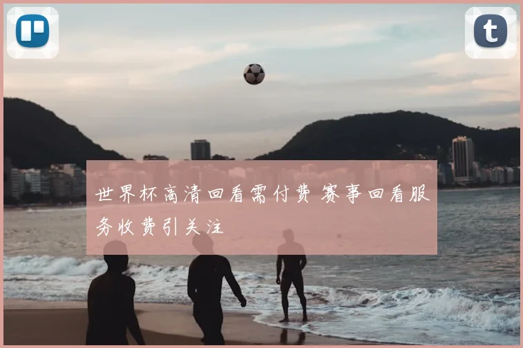 世界杯高清回看需付费 赛事回看服务收费引关注